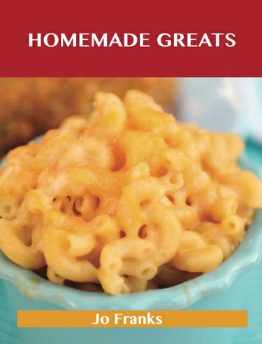 Homemade Greats: Delicious Homemade Recipes, The Top 100 Homemade Recipes