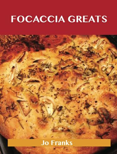 Focaccia Greats: Delicious Focaccia Recipes, The Top 49 Focaccia Recipes