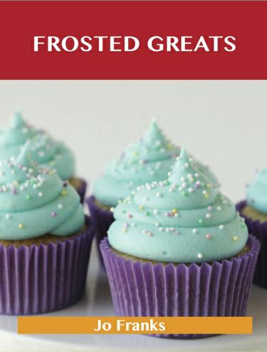 Frosted Greats: Delicious Frosted Recipes, The Top 93 Frosted Recipes