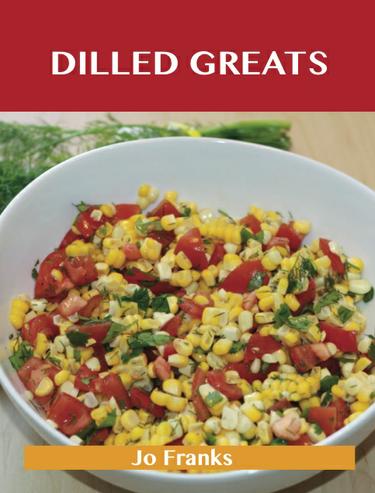 Dilled Greats: Delicious Dilled Recipes, The Top 70 Dilled Recipes