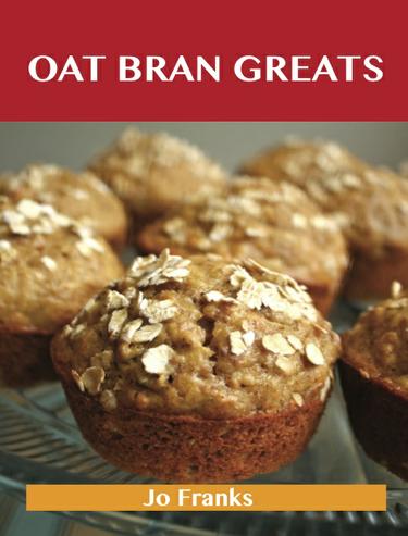 Oat Bran Greats: Delicious Oat Bran Recipes, The Top 42 Oat Bran Recipes