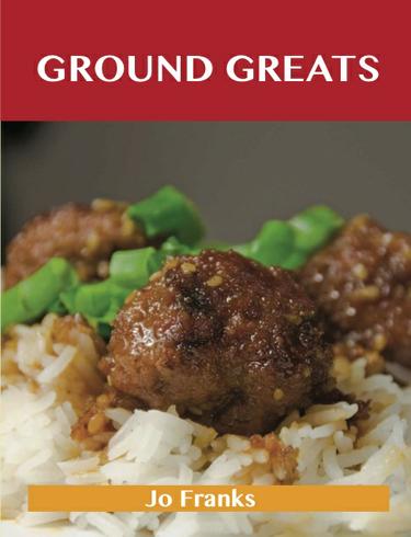 Ground Greats: Delicious Ground Recipes, The Top 82 Ground Recipes