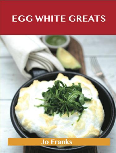 Egg White Greats: Delicious Egg White Recipes, The Top 100 Egg White Recipes