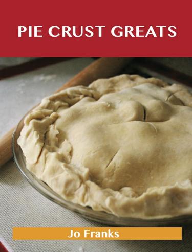 Pie Crust Greats: Delicious Pie Crust Recipes, The Top 75 Pie Crust Recipes