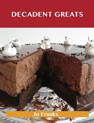 Decadent Greats: Delicious Decadent Recipes, The Top 37 Decadent Recipes