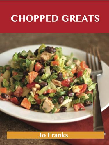 Chopped Greats: Delicious Chopped Recipes, The Top 100 Chopped Recipes