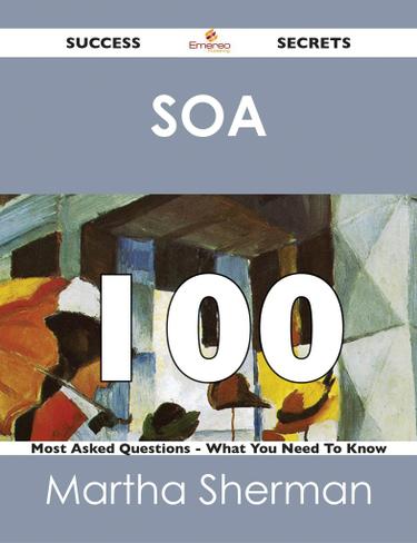SOA 100 Success Secrets - 100 Most Asked Questions On SOA - What You Need To Know
