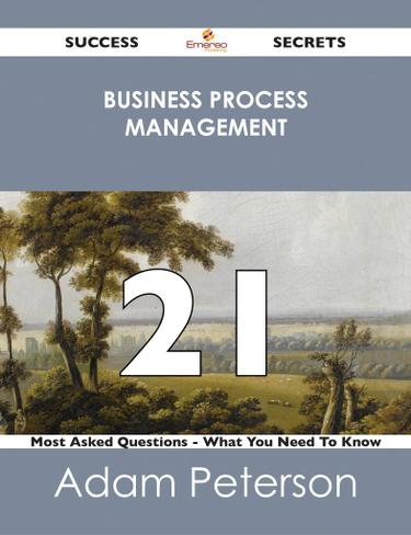 Business Process Management 21 Success Secrets - 21 Most Asked Questions On Business Process Management - What You Need To Know