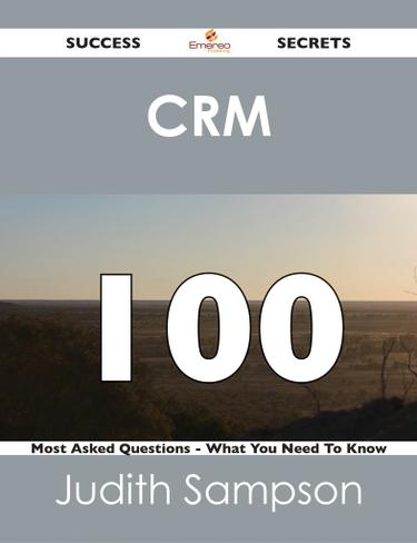 CRM 100 Success Secrets - 100 Most Asked Questions On CRM - What You Need To Know