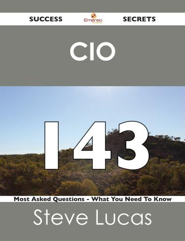 CIO 143 Success Secrets - 143 Most Asked Questions On CIO - What You Need To Know
