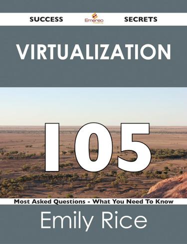 Virtualization 105 Success Secrets - 105 Most Asked Questions On Virtualization - What You Need To Know
