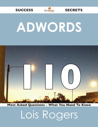 Adwords 110 Success Secrets - 110 Most Asked Questions On Adwords - What You Need To Know