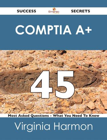 CompTIa A+ 45 Success Secrets - 45 Most Asked Questions On CompTIa A+ - What You Need To Know