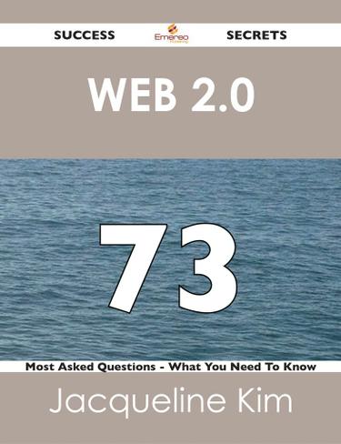 Web 2.0 73 Success Secrets - 73 Most Asked Questions On Web 2.0 - What You Need To Know