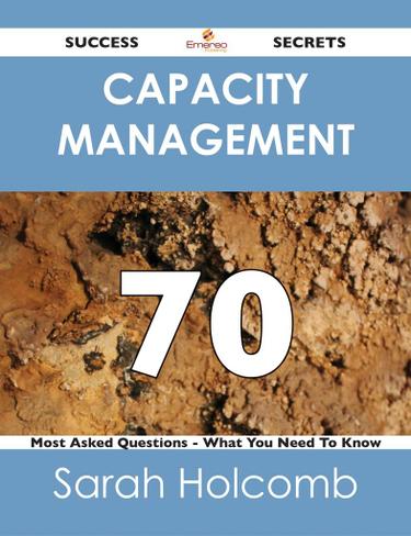 Capacity Management 70 Success Secrets - 70 Most Asked Questions On Capacity Management - What You Need To Know