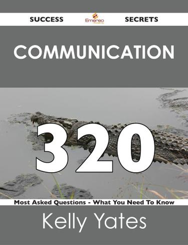 Communication 320 Success Secrets - 320 Most Asked Questions On Communication - What You Need To Know