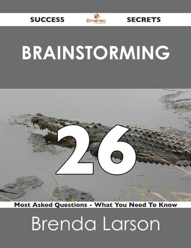 Brainstorming 26 Success Secrets - 26 Most Asked Questions On Brainstorming - What You Need To Know
