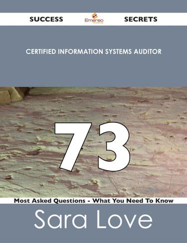 Certified Information Systems Auditor 73 Success Secrets - 73 Most Asked Questions On Certified Information Systems Auditor - What You Need To Know