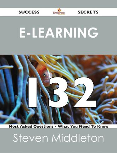 E-Learning 132 Success Secrets - 132 Most Asked Questions On E-Learning - What You Need To Know