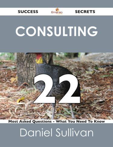 Consulting 22 Success Secrets - 22 Most Asked Questions On Consulting - What You Need To Know