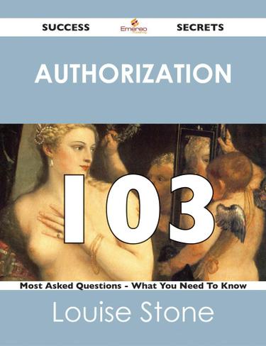 Authorization 103 Success Secrets - 103 Most Asked Questions On Authorization - What You Need To Know