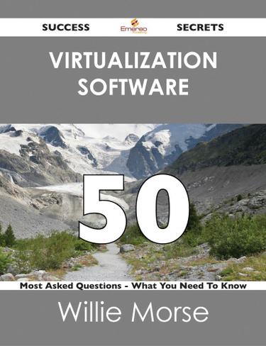 Virtualization Software 50 Success Secrets - 50 Most Asked Questions On Virtualization Software - What You Need To Know
