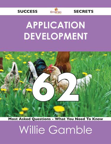 Application Development 62 Success Secrets - 62 Most Asked Questions On Application Development - What You Need To Know