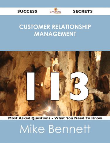 Customer Relationship Management 113 Success Secrets - 113 Most Asked Questions On Customer Relationship Management - What You Need To Know