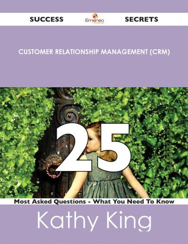 Customer Relationship Management (CRM) 25 Success Secrets - 25 Most Asked Questions On Customer Relationship Management (CRM) - What You Need To Know