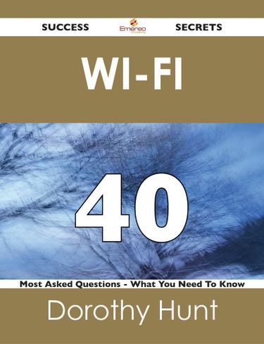 Wi-Fi 40 Success Secrets - 40 Most Asked Questions On Wi-Fi - What You Need To Know