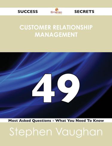 Customer Relationship Management 49 Success Secrets - 49 Most Asked Questions On Customer Relationship Management - What You Need To Know