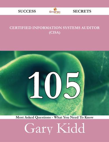 Certified Information Systems Auditor (CISA) 105 Success Secrets - 105 Most Asked Questions On Certified Information Systems Auditor (CISA) - What You Need To Know