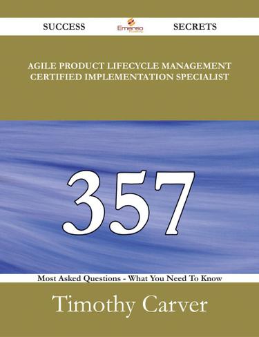 Agile Product Lifecycle Management Certified Implementation Specialist 357 Success Secrets - 357 Most Asked Questions On Agile Product Lifecycle Management Certified Implementation Specialist - What You Need To Know