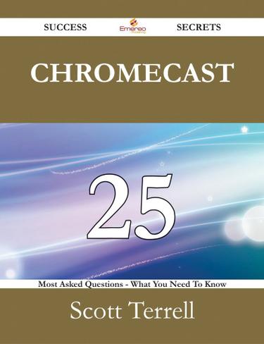 Chromecast 25 Success Secrets - 25 Most Asked Questions On Chromecast - What You Need To Know
