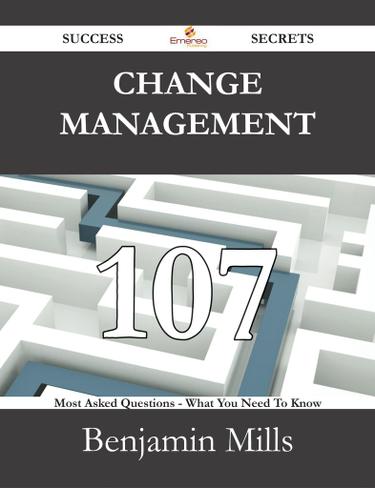 Change Management 107 Success Secrets - 107 Most Asked Questions On Change Management - What You Need To Know