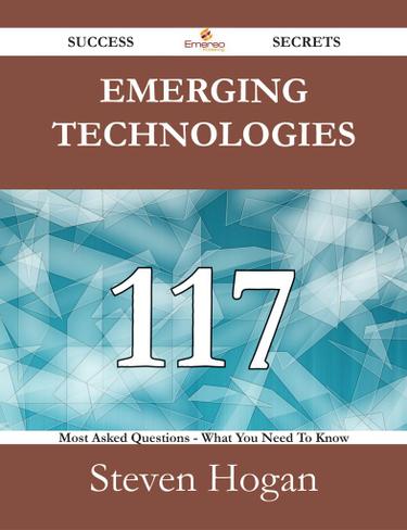 Emerging technologies 117 Success Secrets - 117 Most Asked Questions On Emerging technologies - What You Need To Know