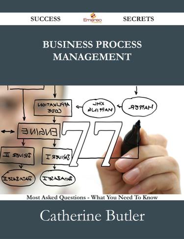 Business Process Management 77 Success Secrets - 77 Most Asked Questions On Business Process Management - What You Need To Know