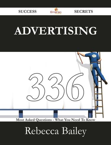 Advertising 336 Success Secrets - 336 Most Asked Questions On Advertising - What You Need To Know