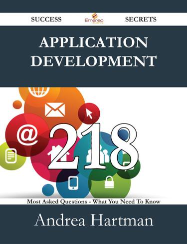 Application Development 218 Success Secrets - 218 Most Asked Questions On Application Development - What You Need To Know