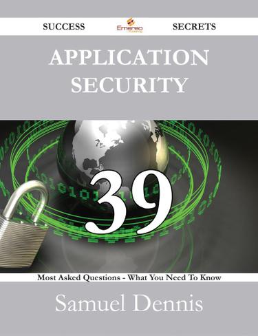 Application Security 39 Success Secrets - 39 Most Asked Questions On Application Security - What You Need To Know