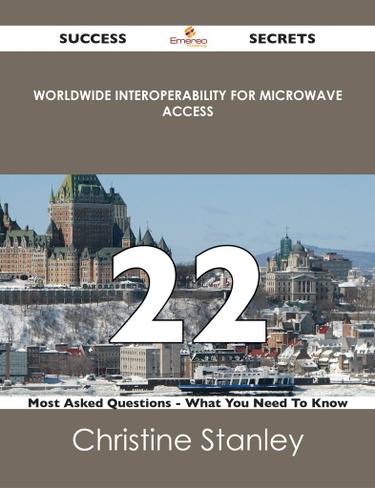 Worldwide Interoperability for Microwave Access 22 Success Secrets - 22 Most Asked Questions On Worldwide Interoperability for Microwave Access - What You Need To Know