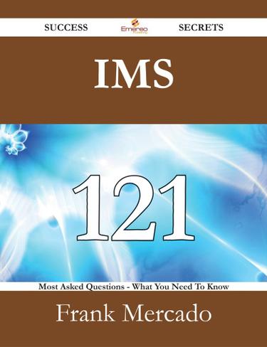 IMS 121 Success Secrets - 121 Most Asked Questions On IMS - What You Need To Know