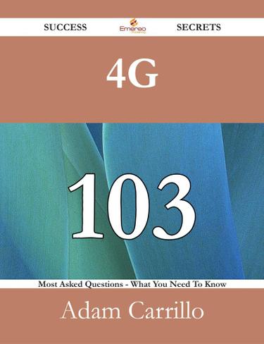 4G 103 Success Secrets - 103 Most Asked Questions On 4G - What You Need To Know