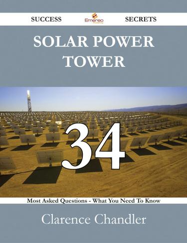 Solar Power Tower 34 Success Secrets - 34 Most Asked Questions On Solar Power Tower - What You Need To Know