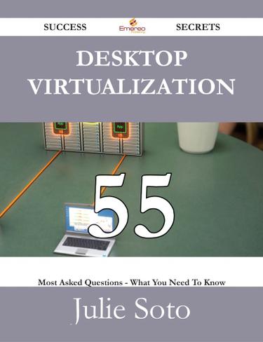 Desktop Virtualization 55 Success Secrets - 55 Most Asked Questions On Desktop Virtualization - What You Need To Know