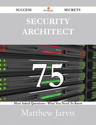 Security Architect 75 Success Secrets - 75 Most Asked Questions On Security Architect - What You Need To Know