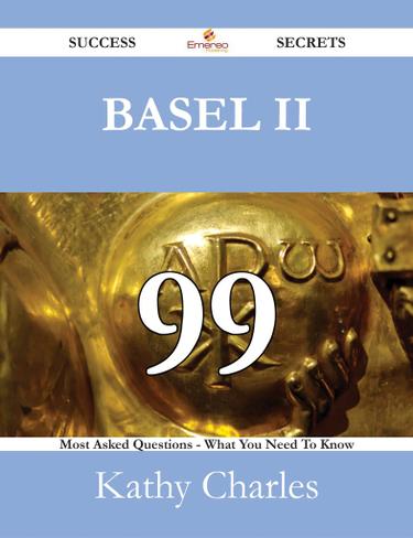 Basel II 99 Success Secrets - 99 Most Asked Questions On Basel II - What You Need To Know