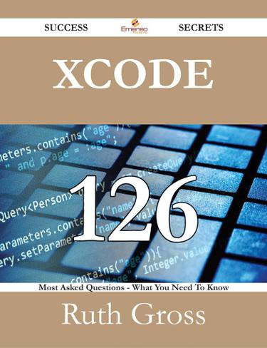 Xcode 126 Success Secrets - 126 Most Asked Questions On Xcode - What You Need To Know