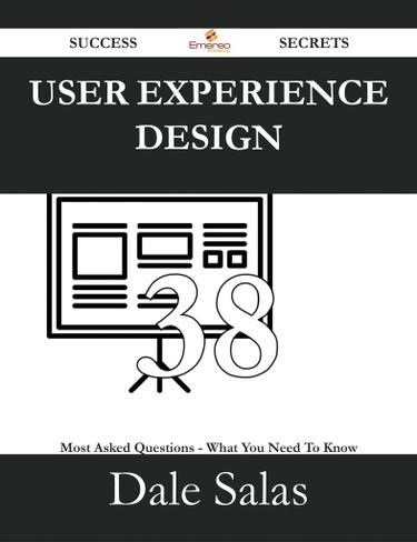 User Experience Design 38 Success Secrets - 38 Most Asked Questions On User Experience Design - What You Need To Know