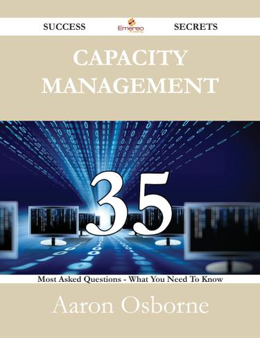 Capacity Management 35 Success Secrets - 35 Most Asked Questions On Capacity Management - What You Need To Know